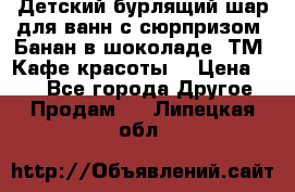 Детский бурлящий шар для ванн с сюрпризом «Банан в шоколаде» ТМ «Кафе красоты» › Цена ­ 94 - Все города Другое » Продам   . Липецкая обл.